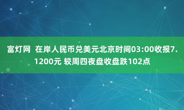 富灯网  在岸人民币兑美元北京时间03:00收报7.1200元 较周四夜盘收盘跌102点