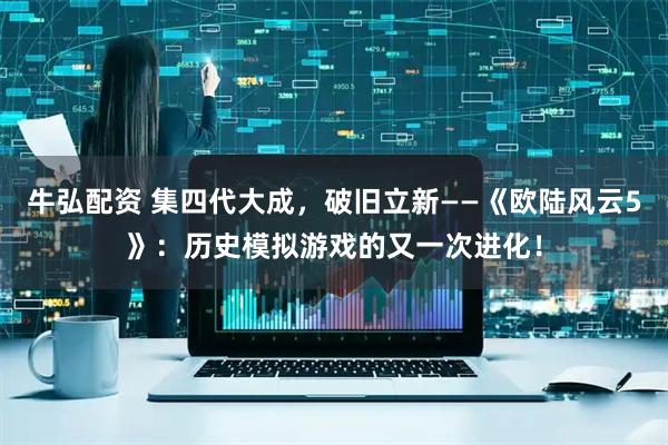 牛弘配资 集四代大成，破旧立新——《欧陆风云5》：历史模拟游戏的又一次进化！