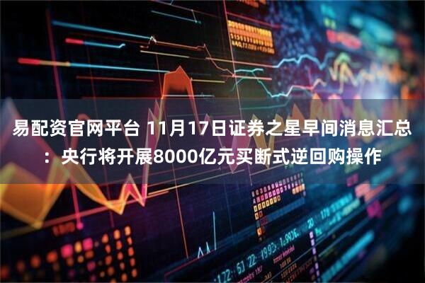 易配资官网平台 11月17日证券之星早间消息汇总：央行将开展8000亿元买断式逆回购操作