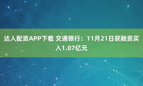 达人配资APP下载 交通银行：11月21日获融资买入1.07亿元