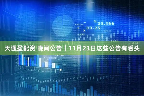 天通盈配资 晚间公告|11月23日这些公告有看头