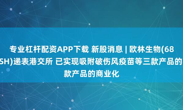 专业杠杆配资APP下载 新股消息 | 欧林生物(688319.SH)递表港交所 已实现吸附破伤风疫苗等三款产品的商业化