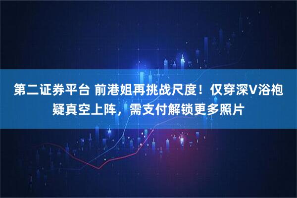 第二证券平台 前港姐再挑战尺度!仅穿深V浴袍疑真空上阵,需支付解锁更多照片