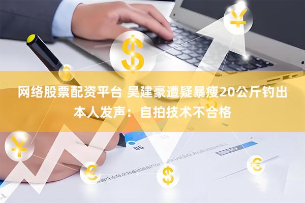 网络股票配资平台 吴建豪遭疑暴瘦20公斤 钓出本人发声:自拍技术不合格