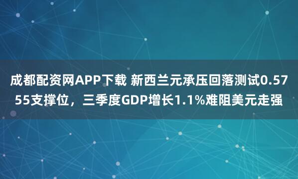 成都配资网APP下载 新西兰元承压回落测试0.5755支撑位，三季度GDP增长1.1%难阻美元走强