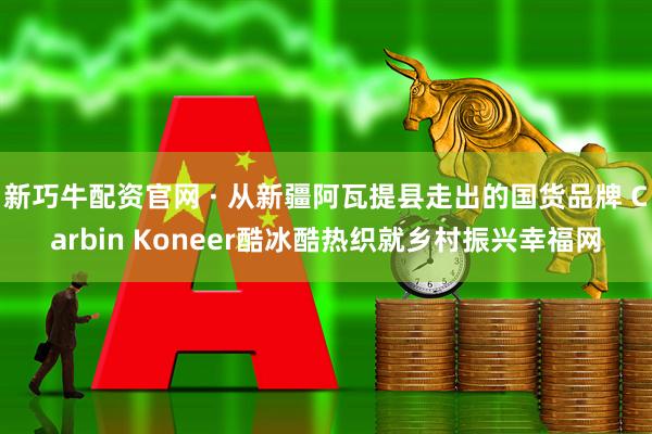 新巧牛配资官网 · 从新疆阿瓦提县走出的国货品牌 Carbin Koneer酷冰酷热织就乡村振兴幸福网