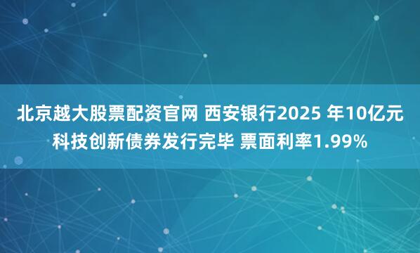 北京越大股票配资官网 西安银行2025 年10亿元科技创新债券发行完毕 票面利率1.99%
