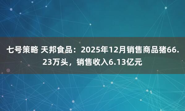 七号策略 天邦食品：2025年12月销售商品猪66.23万头，销售收入6.13亿元