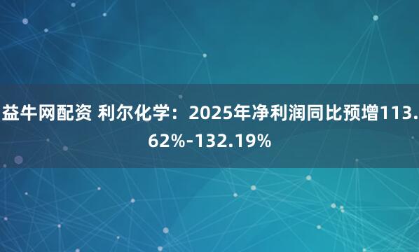 益牛网配资 利尔化学:2025年净利润同比预增113.62%-132.19%