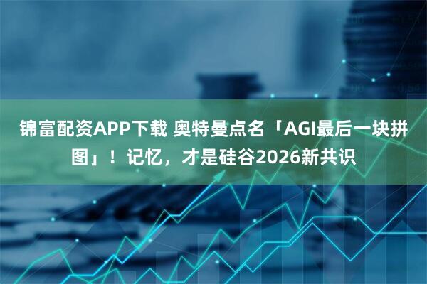 锦富配资APP下载 奥特曼点名「AGI最后一块拼图」！记忆，才是硅谷2026新共识