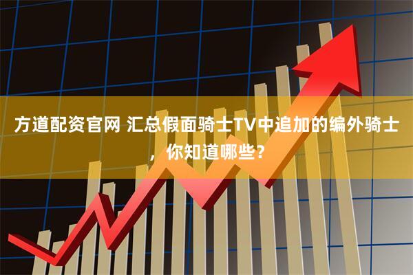方道配资官网 汇总假面骑士TV中追加的编外骑士，你知道哪些？