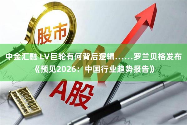 中金汇融 LV巨轮有何背后逻辑……罗兰贝格发布《预见2026:中国行业趋势报告》