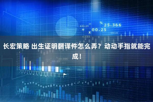 长宏策略 出生证明翻译件怎么弄？动动手指就能完成！