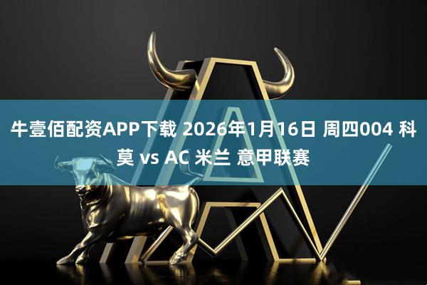 牛壹佰配资APP下载 2026年1月16日 周四004 科莫 vs AC 米兰 意甲联赛