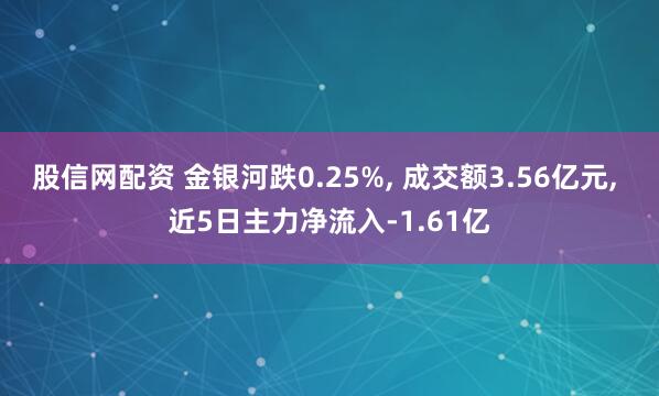 股信网配资 金银河跌0.25%, 成交额3.56亿元, 近5日主力净流入-1.61亿