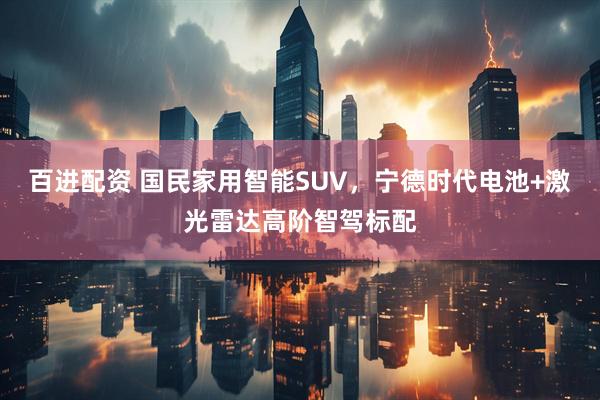 百进配资 国民家用智能SUV，宁德时代电池+激光雷达高阶智驾标配