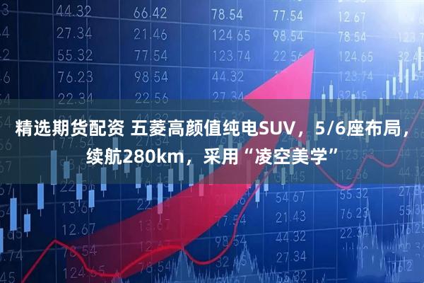 精选期货配资 五菱高颜值纯电SUV，5/6座布局，续航280km，采用“凌空美学”
