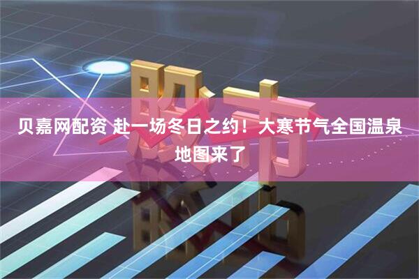 贝嘉网配资 赴一场冬日之约!大寒节气全国温泉地图来了