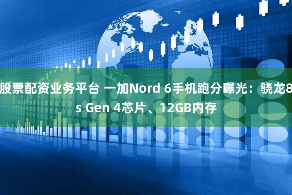 股票配资业务平台 一加Nord 6手机跑分曝光:骁龙8s Gen 4芯片、12GB内存