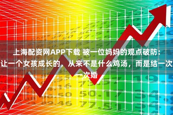 上海配资网APP下载 被一位妈妈的观点破防：能让一个女孩成长的，从来不是什么鸡汤，而是结一次婚