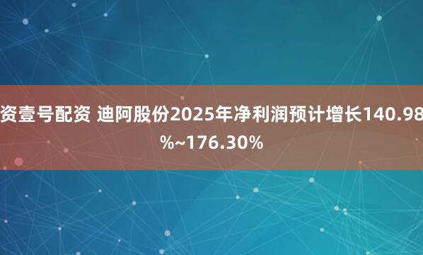 资壹号配资 迪阿股份2025年净利润预计增长140.98%~176.30%