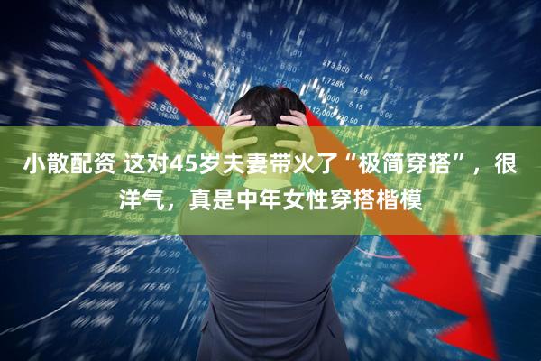 小散配资 这对45岁夫妻带火了“极简穿搭”，很洋气，真是中年女性穿搭楷模
