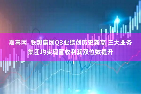嘉喜网  联想集团Q3业绩创历史新高 三大业务集团均实现营收利润双位数提升