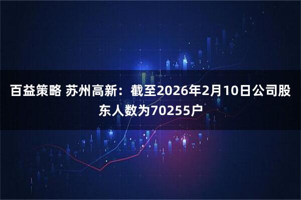 百益策略 苏州高新：截至2026年2月10日公司股东人数为70255户