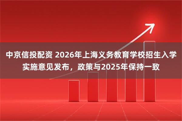 中京信投配资 2026年上海义务教育学校招生入学实施意见发布，政策与2025年保持一致