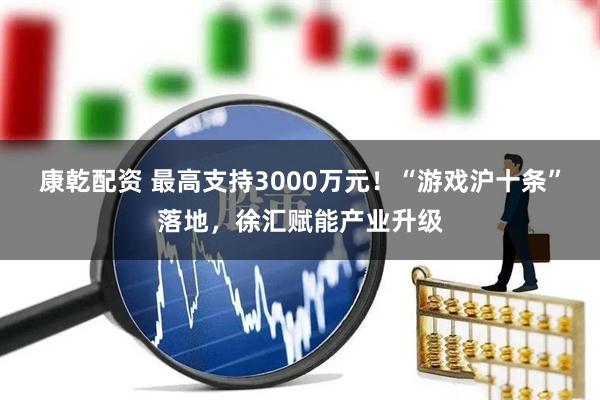 康乾配资 最高支持3000万元！“游戏沪十条”落地，徐汇赋能产业升级