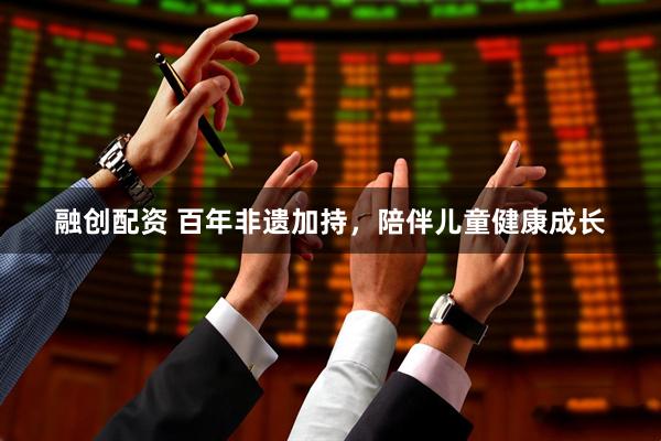 融创配资 百年非遗加持，陪伴儿童健康成长