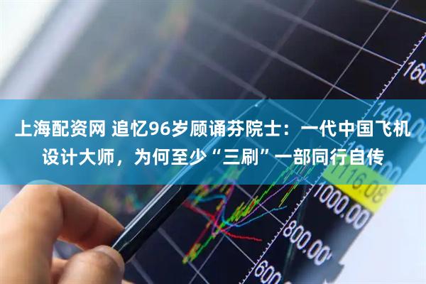 上海配资网 追忆96岁顾诵芬院士：一代中国飞机设计大师，为何至少“三刷”一部同行自传