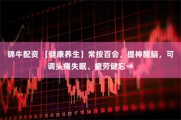 锦牛配资 【健康养生】常按百会，提神醒脑，可调头痛失眠、疲劳健忘→
