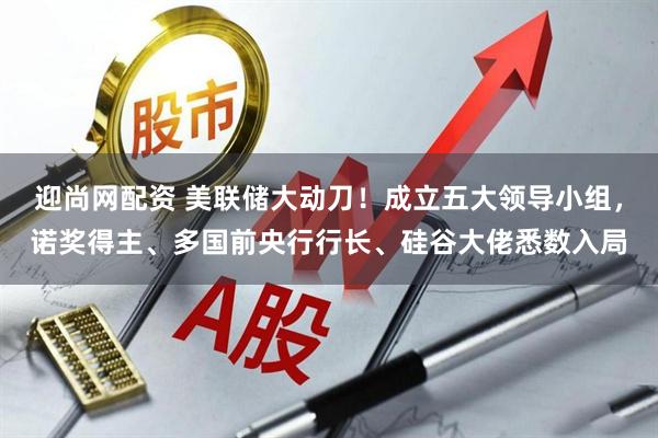 迎尚网配资 美联储大动刀！成立五大领导小组，诺奖得主、多国前央行行长、硅谷大佬悉数入局