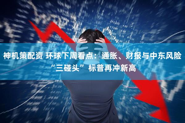 神机策配资 环球下周看点：通胀、财报与中东风险“三碰头” 标普再冲新高